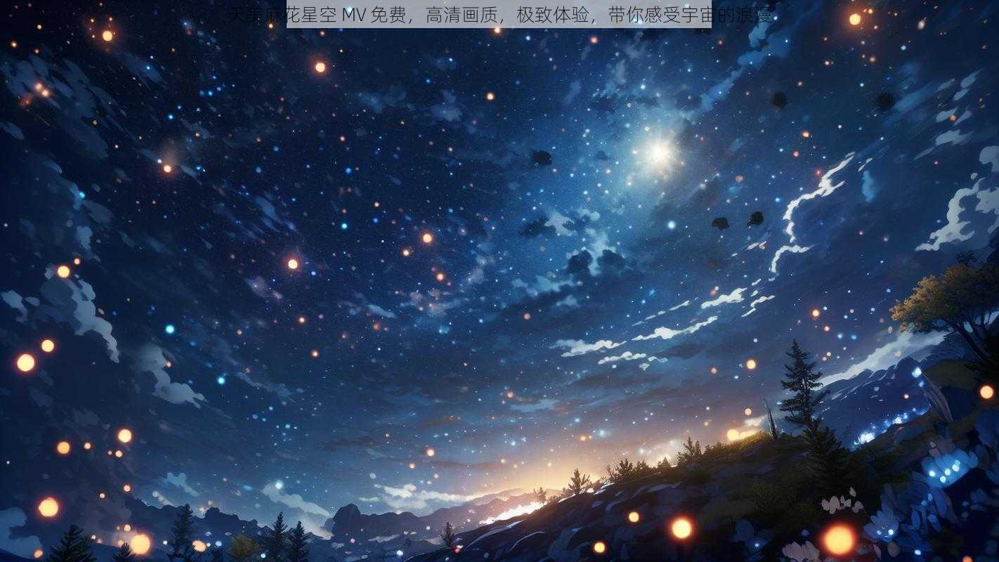 天美麻花星空 MV 免费，高清画质，极致体验，带你感受宇宙的浪漫