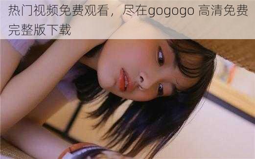 热门视频免费观看，尽在gogogo 高清免费完整版下载