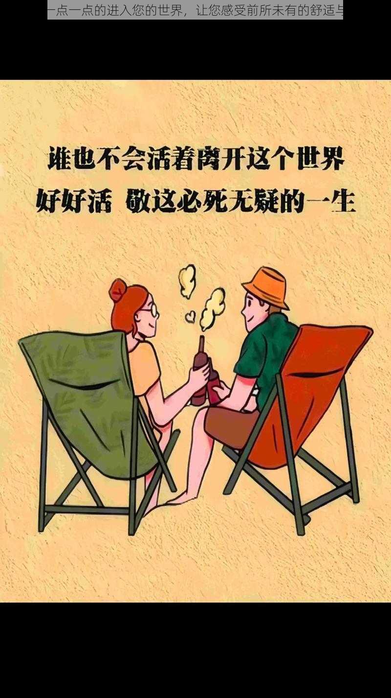 慢慢一点一点的进入您的世界，让您感受前所未有的舒适与放松