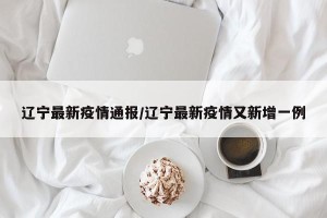 辽宁最新疫情通报/辽宁最新疫情又新增一例