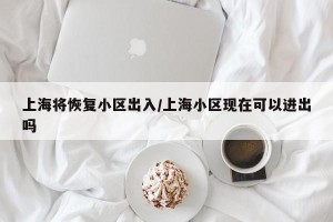 上海将恢复小区出入/上海小区现在可以进出吗