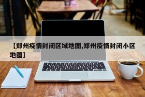 【郑州疫情封闭区域地图,郑州疫情封闭小区地图】