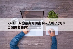 7天130人感染离开河南的人去哪了(河南出国感染新冠)