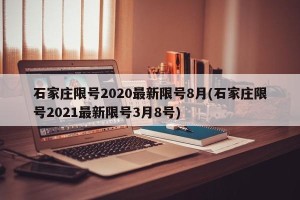 石家庄限号2020最新限号8月(石家庄限号2021最新限号3月8号)