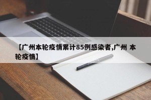 【广州本轮疫情累计85例感染者,广州 本轮疫情】