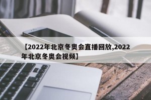 【2022年北京冬奥会直播回放,2022年北京冬奥会视频】