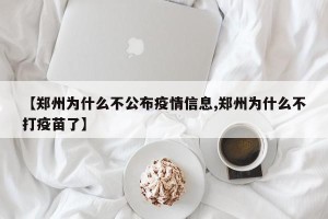【郑州为什么不公布疫情信息,郑州为什么不打疫苗了】
