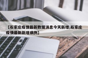 【石家庄疫情最新数据消息今天新增,石家庄疫情最新新增病例】
