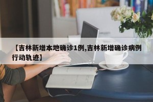 【吉林新增本地确诊1例,吉林新增确诊病例行动轨迹】