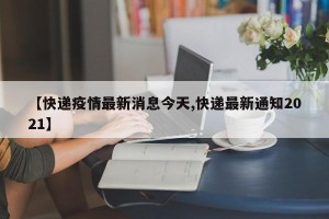 【快递疫情最新消息今天,快递最新通知2021】