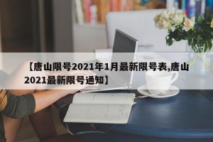 【唐山限号2021年1月最新限号表,唐山2021最新限号通知】