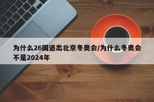 为什么26国退出北京冬奥会/为什么冬奥会不是2024年
