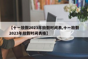 【十一放假2023年放假时间表,十一放假2023年放假时间表格】