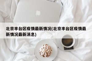北京丰台区疫情最新情况(北京丰台区疫情最新情况最新消息)