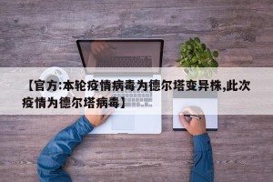 【官方:本轮疫情病毒为德尔塔变异株,此次疫情为德尔塔病毒】