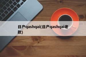 日产qashqai(日产qashqai老款)