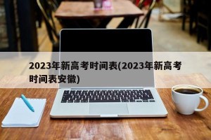 2023年新高考时间表(2023年新高考时间表安徽)