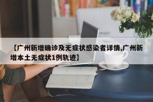 【广州新增确诊及无症状感染者详情,广州新增本土无症状1例轨迹】