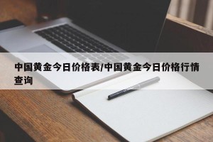 中国黄金今日价格表/中国黄金今日价格行情查询