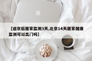 【返京后居家监测3天,北京14天居家健康监测可以出门吗】