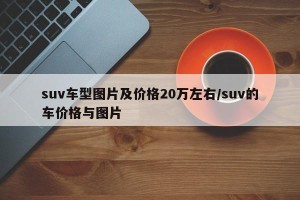 suv车型图片及价格20万左右/suv的车价格与图片