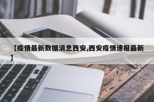 【疫情最新数据消息西安,西安疫情速报最新】