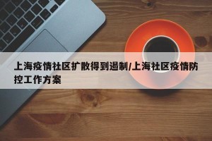 上海疫情社区扩散得到遏制/上海社区疫情防控工作方案