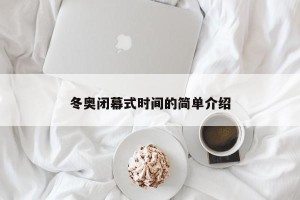 冬奥闭幕式时间的简单介绍