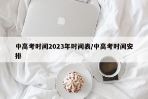 中高考时间2023年时间表/中高考时间安排