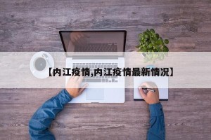 【内江疫情,内江疫情最新情况】