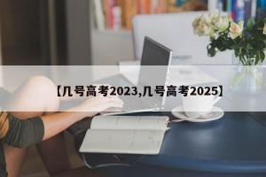 【几号高考2023,几号高考2025】