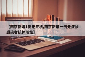 【南京新增1例无症状,南京新增一例无症状感染者抗体阳性】