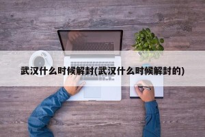 武汉什么时候解封(武汉什么时候解封的)