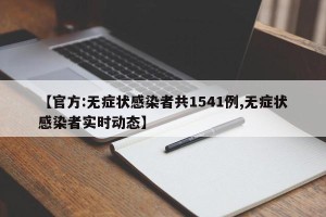 【官方:无症状感染者共1541例,无症状感染者实时动态】