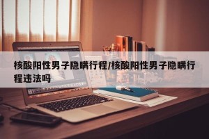 核酸阳性男子隐瞒行程/核酸阳性男子隐瞒行程违法吗