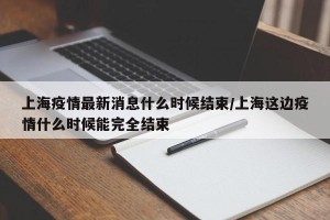 上海疫情最新消息什么时候结束/上海这边疫情什么时候能完全结束