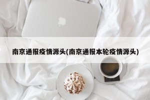 南京通报疫情源头(南京通报本轮疫情源头)