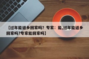 【过年能返乡回家吗？专家：能,过年能返乡回家吗?专家能回家吗】