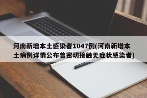河南新增本土感染者1047例(河南新增本土病例详情公布曾密切接触无症状感染者)