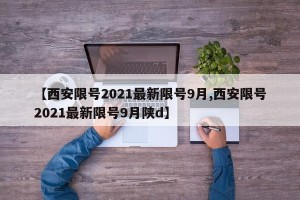 【西安限号2021最新限号9月,西安限号2021最新限号9月陕d】
