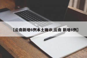 【云南新增6例本土确诊,云南 新增6例】