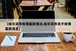 【哈尔滨市疫情最新情况,哈尔滨市关于疫情最新消息】