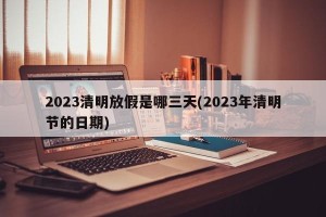 2023清明放假是哪三天(2023年清明节的日期)
