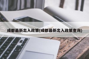 成都最新出入政策(成都最新出入政策查询)