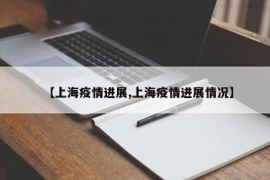【上海疫情进展,上海疫情进展情况】