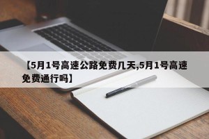 【5月1号高速公路免费几天,5月1号高速免费通行吗】
