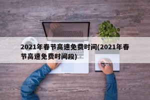 2021年春节高速免费时间(2021年春节高速免费时间段)