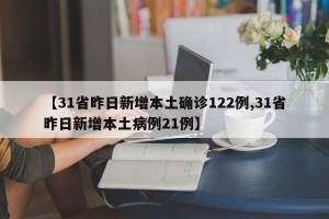 【31省昨日新增本土确诊122例,31省昨日新增本土病例21例】