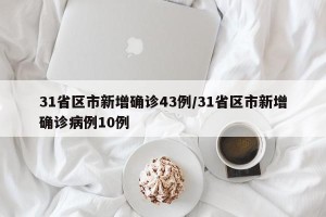 31省区市新增确诊43例/31省区市新增确诊病例10例