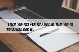 【哈尔滨新增2例无症状感染者,哈尔滨新增3例无症状感染者】